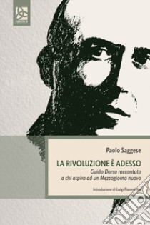 La rivoluzione è adesso. Guido dorso raccontato a chi aspira ad un Mezzogiorno nuovo libro di Saggese Paolo