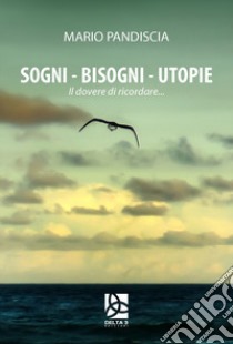 Sogni, bisogni, utopie. Il dovere di ricordare... libro di Pandiscia Mario