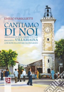 Cantiamo di noi. Antologia di testi canori popolari raccolti a Villamaina con note di costume e iconografia libro di Famiglietti Emilio