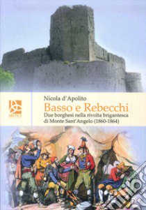 Basso e Rebecchi. Due borghesi nella rivolta brigantesca di Monte Sanr'Angelo (1860-1864) libro di D'Apolito Nicola