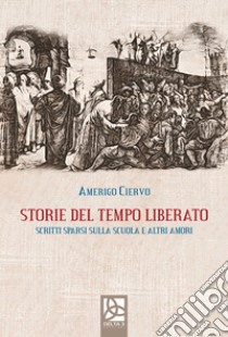 Storie del tempo liberato. Scritti sparsi sulla scuola e altri amori libro di Ciervo Amerigo