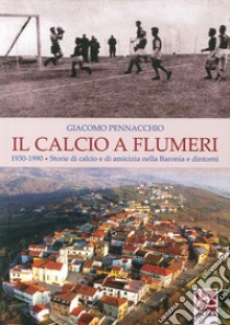 Il calcio a Flumeri. 1930-1990. Storie di calcio e di amicizia nella Baronia e dintorni libro di Pennacchio Giacomo