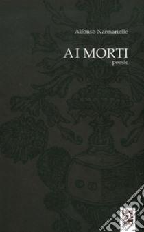 Ai morti. Poesie libro di Nannariello Alfonso