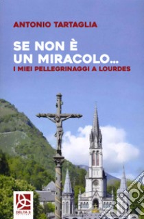 Se non è un miracolo... I miei pellegrinaggi a Lourdes libro di Tartaglia Antonio