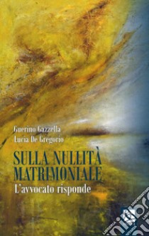 Sulla nullità matrimoniale. L'avvocato risponde libro di De Gregorio Lucia; Gazzella Guerino