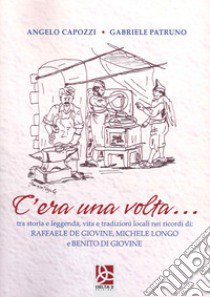 C'era una volta...tra storia e leggenda, vita e tradizioni locali nei ricordi di Raffaele de Giovine, Michele Longo e Benito di Giovine libro di Capozzi Angelo; Patruno Gabriele