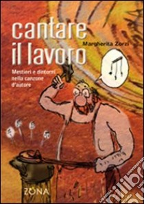 Cantare il lavoro. Mestieri e dintorni nella canzone d'autore libro di Zorzi Margherita