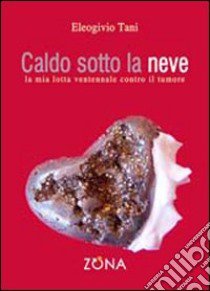 Caldo sotto la neve. La mia lotta ventennale contro il tumore libro di Tani Eleogivio