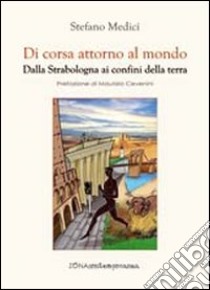 Di corsa attorno al mondo. Dalla Strabologna ai confini della terra libro di Medici Stefano