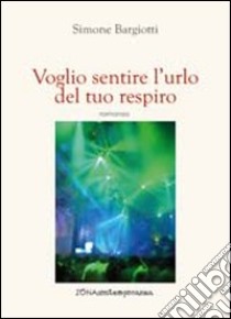 Voglio sentire l'urlo del tuo respiro libro di Bargiotti Simone