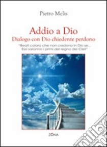 Addio a Dio. Dialogo con Dio chiedente perdono. «Beati coloro che non credono in Dio se... Essi saranno i primi nel regno dei cieli» libro di Melis Pietro