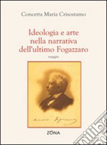 Ideologia e arte nella narrativa dell'ultimo Fogazzaro libro di Crisostamo M. Concetta