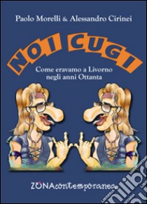 Noi cugi. Come eravamo a Livorno negli anni Ottanta libro di Morelli Paolo; Cirinei Alessandro