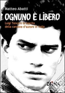 Ognuno è libero. Luigi Tenco e la nascita della canzone d'autore libro di Abatti Matteo