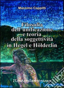 Filosofia dell'unificazione e teoria della soggettività in Hegel e Holderlin libro di Cappitti Massimo