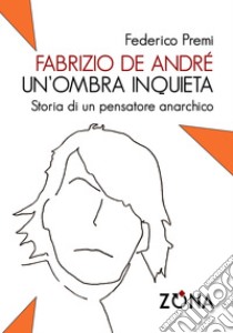 Fabrizio De André, un'ombra inquieta. Ritratto di un pensatore anarchico libro di Premi Federico