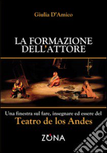 La formazione dell'attore. Una finestra sul fare, insegnare ed essere del Teatro de los Andes libro di D'Amico Giulia