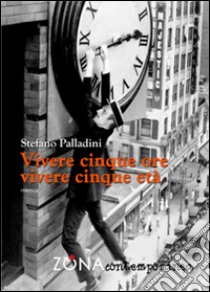 Vivere cinque ore, vivere cinque età. I luoghi, i tempi e le persone della mia vita libro di Palladini Stefano