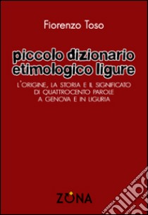 Piccolo dizionario etimologico ligure. L'origine, la storia e il significato di quattrocento parole a Genova e in Liguria libro di Toso Fiorenzo