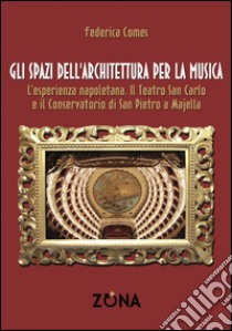 Gli spazi dell'architettura per la musica. L'esperienza napoletana. Il Teatro San Carlo e il Conservatorio di San Pietro a Majella libro di Comes Federica