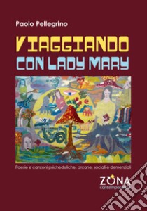 Viaggiando con Lady Mary. Poesie e canzoni psichedeliche, arcane, sociali e demenziali libro di Pellegrino Paolo