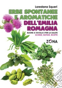 Erbe spontanee e aromatiche dell'Emilia Romagna. Buone a tavola e per la salute. Schede, notizie, ricette libro di Squeri Loredana