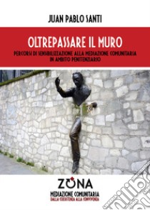 Oltrepassare il muro. Percorsi di sensibilizzazione alla mediazione comunitaria in ambito penitenziario libro di Santi Juan Pablo