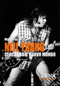 Neil Young. Cercando il nuovo mondo libro di Briar Matt