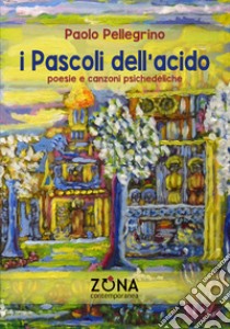 I Pascoli dell'acido. Poesie e canzoni psichedeliche libro di Pellegrino Paolo