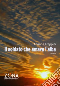 Il soldato che amava l'alba libro di Frappini Arianna