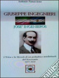 Giuseppe Ingegneri, (José Ingeniero). L'etica e la morale di un poliedrico intellettuale del Novecento libro di Panaccione Antonio