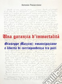 Una garanzia d'immortalità. Giuseppe Mazzini: emancipazione e libertà di corrispondenza tra pari libro di Panaccione Antonio