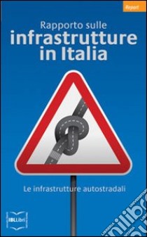 Rapporto sulle infrastrutture in Italia. Le infrastrutture autostradali libro di Stagnaro C. (cur.)