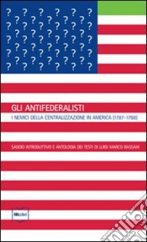 Gli antifederalisti. I nemici della centralizzazione in America (1787-1788) libro di Bassani L. M. (cur.)