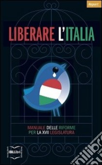 Liberare l'Italia. Manuale delle riforme per la XVII legislazione libro di Istituto Bruno Leoni (cur.)