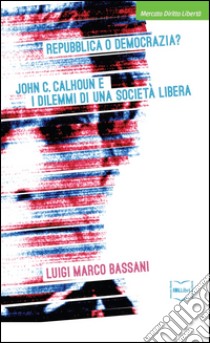 Repubblica o democrazia? John C. Calhoun e i dilemmi di una società libera libro di Bassani Luigi M.