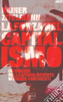 La forza del capitalismo. Un viaggio nella storia recente di cinque continenti libro di Zitelmann Rainer