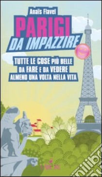 Parigi da impazzire. Tutte le cose più belle da fare e da vedere almeno una volta nella vita libro di Flavel Anaïs