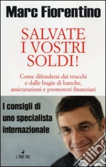 Salvate i vostri soldi! Come difendersi dai trucchi e dalle bugie di banche, assicurazioni e promotori finanziari libro di Fiorentino Marc