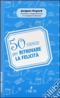 50 esercizi per ritrovare la felicità libro di Regard Jacques