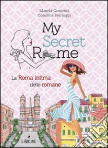 My secret Rome. La Roma intima delle romane libro di Costanzi Manola; Petriaggi Domitilla