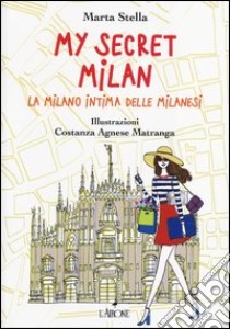 My secret Milan. La Milano intima delle milanesi. Ediz. illustrata libro di Stella Marta