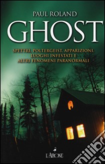 Ghost. Spettri, poltergeist, apparizioni, luoghi infestati e altri fenomeni paranormali libro di Roland Paul