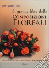 Il Grande libro delle composizioni floreali libro di Bocchi Luca; Bocchi Luigi