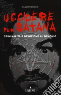 Uccidere per Satana. Criminalità e devozione al demonio libro di Centini Massimo