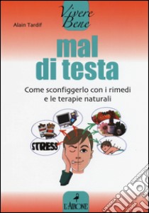 Mal di testa. Come sconfiggerlo con i rimedi e le terapie naturali libro di Tardif Alain