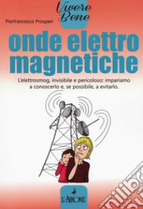 Onde elettromagnetiche. L'elettrosmog, invisibile e pericoloso: impariamo conoscerlo e, se possibile, a evitarlo libro di Prosperi Pierfrancesco