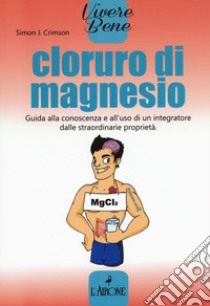 Cloruro di magnesio. Guida alla conoscenza e all'uso di un integratore dalle straordinarie proprietà libro di Crimson Simon J.