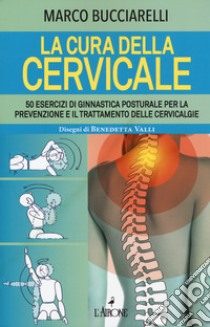 La cura della cervicale. 50 esercizi di ginnastica posturale per la prevenzione e il trattamento delle cervivalgie libro di Bucciarelli Marco