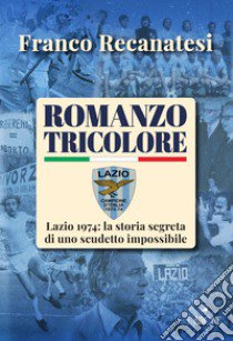 Romanzo tricolore. Lazio 1974: la storia segreta di uno scudetto impossibile libro di Recanatesi Franco